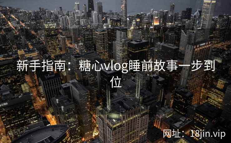 新手指南：糖心vlog睡前故事一步到位