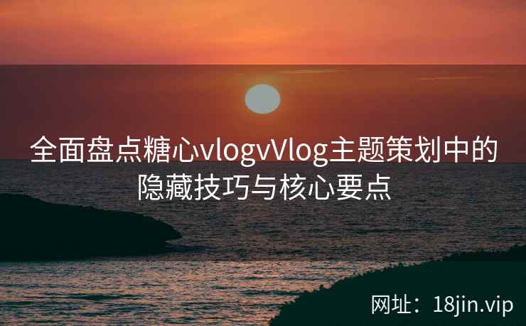 全面盘点糖心vlogvVlog主题策划中的隐藏技巧与核心要点