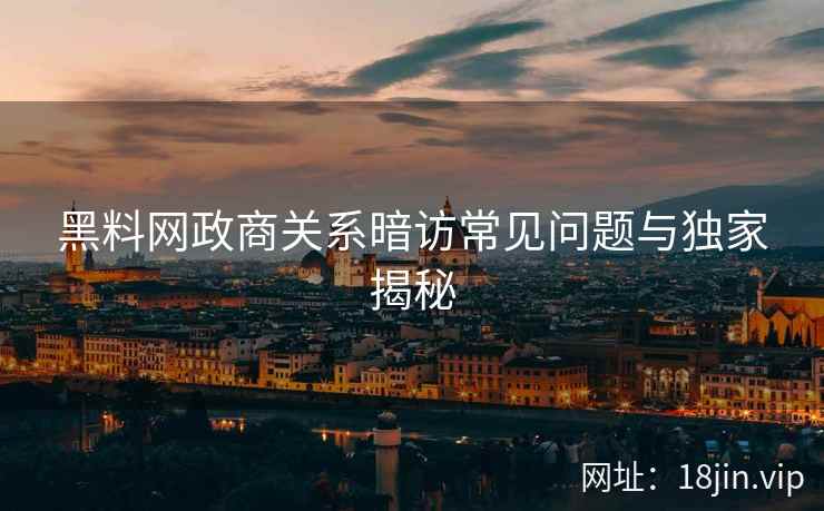 黑料网政商关系暗访常见问题与独家揭秘
