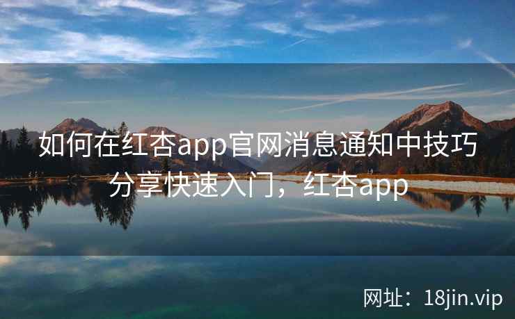 如何在红杏app官网消息通知中技巧分享快速入门，红杏app
