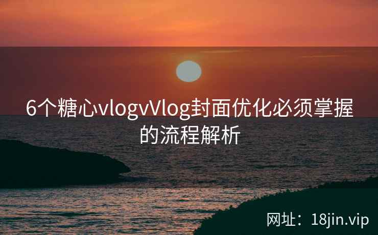 6个糖心vlogvVlog封面优化必须掌握的流程解析