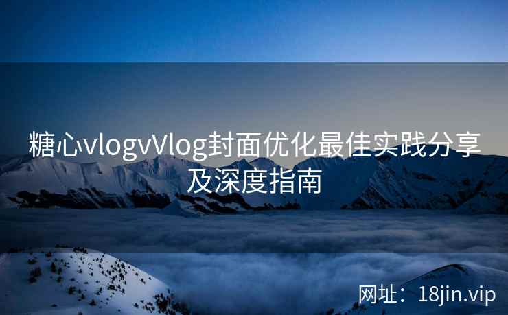糖心vlogvVlog封面优化最佳实践分享及深度指南