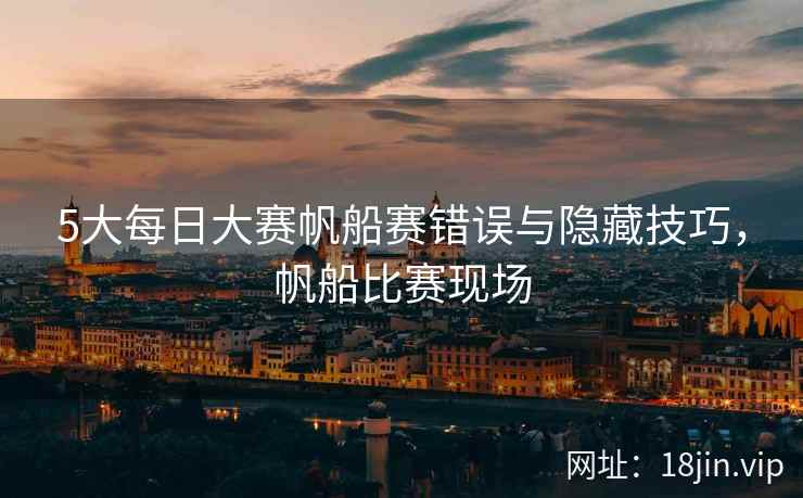 5大每日大赛帆船赛错误与隐藏技巧，帆船比赛现场