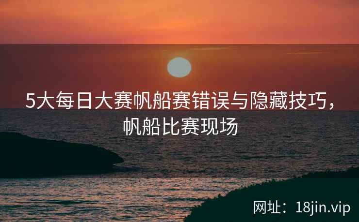 5大每日大赛帆船赛错误与隐藏技巧，帆船比赛现场