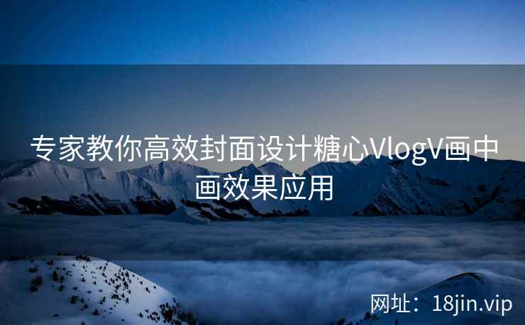 专家教你高效封面设计糖心VlogV画中画效果应用