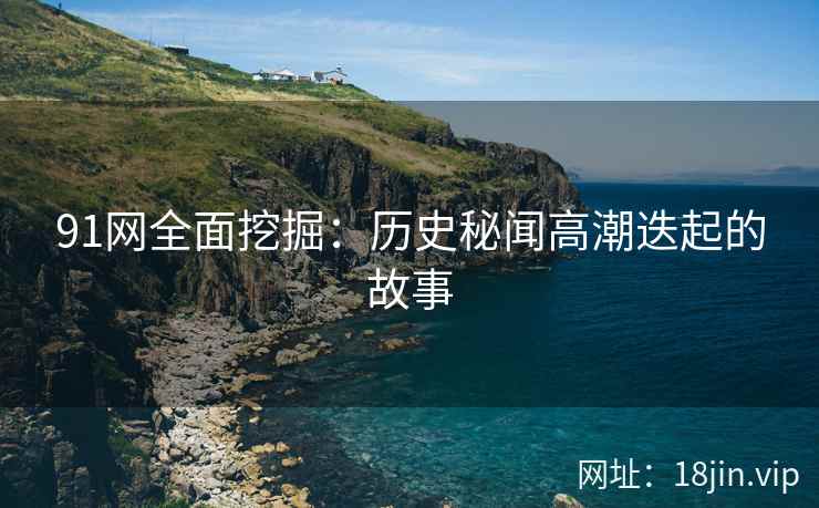 91网全面挖掘：历史秘闻高潮迭起的故事