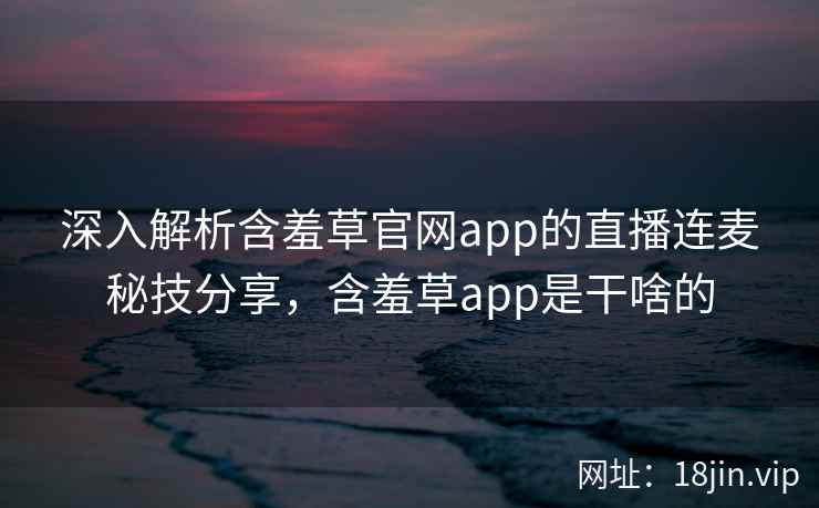 深入解析含羞草官网app的直播连麦秘技分享，含羞草app是干啥的