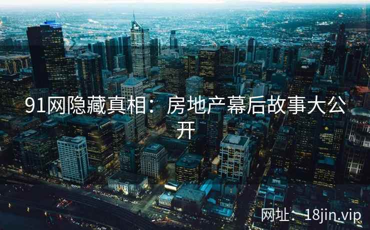 91网隐藏真相：房地产幕后故事大公开