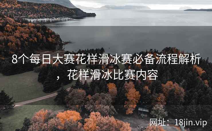 8个每日大赛花样滑冰赛必备流程解析，花样滑冰比赛内容