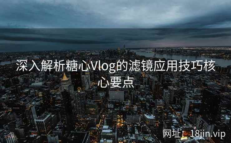 深入解析糖心Vlog的滤镜应用技巧核心要点