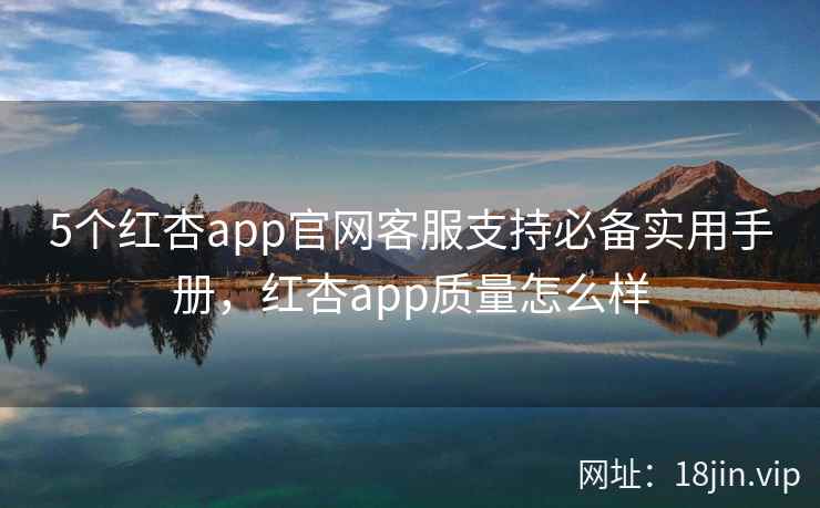 5个红杏app官网客服支持必备实用手册，红杏app质量怎么样
