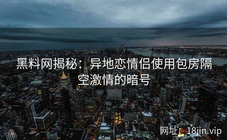 黑料网揭秘：异地恋情侣使用包房隔空激情的暗号