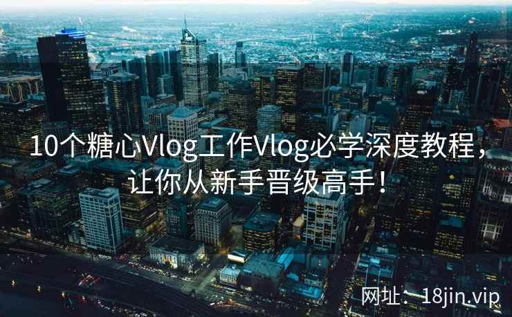 10个糖心Vlog工作Vlog必学深度教程，让你从新手晋级高手！