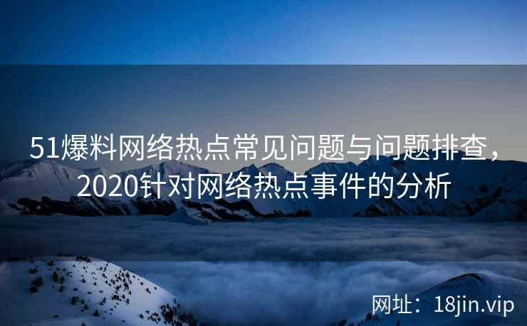 51爆料网络热点常见问题与问题排查，2020针对网络热点事件的分析