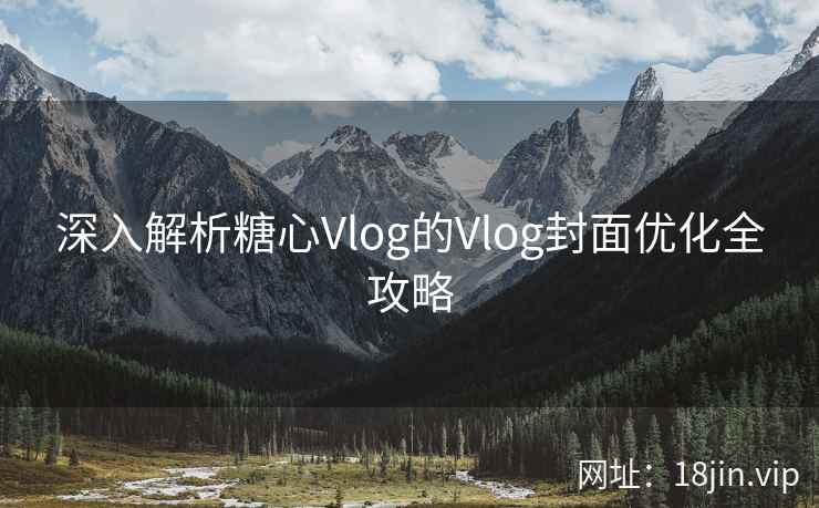 深入解析糖心Vlog的Vlog封面优化全攻略