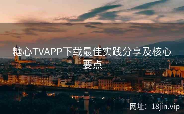 糖心TVAPP下载最佳实践分享及核心要点