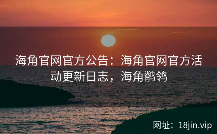海角官网官方公告：海角官网官方活动更新日志，海角鹡鸰