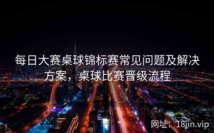 每日大赛桌球锦标赛常见问题及解决方案，桌球比赛晋级流程