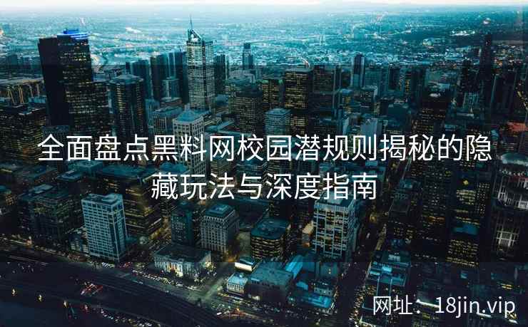 全面盘点黑料网校园潜规则揭秘的隐藏玩法与深度指南