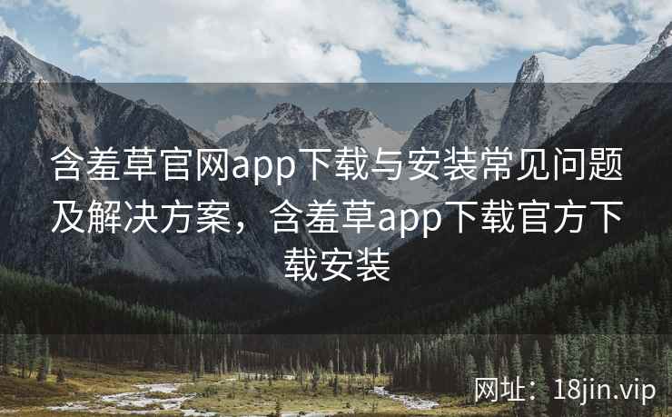 含羞草官网app下载与安装常见问题及解决方案，含羞草app下载官方下载安装