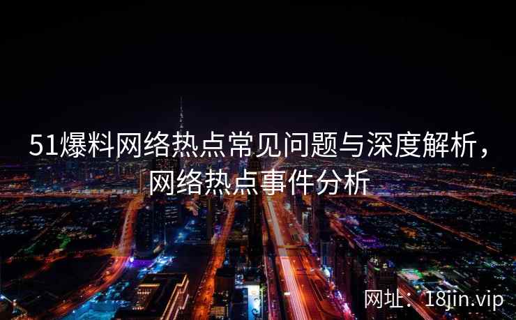 51爆料网络热点常见问题与深度解析，网络热点事件分析