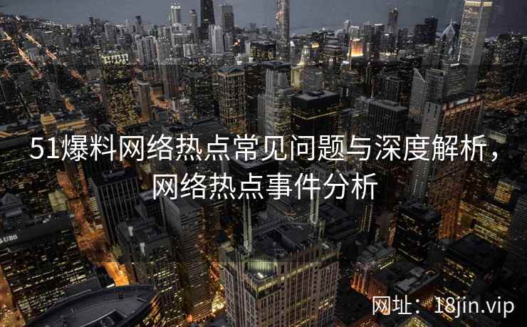 51爆料网络热点常见问题与深度解析，网络热点事件分析