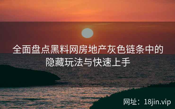 全面盘点黑料网房地产灰色链条中的隐藏玩法与快速上手