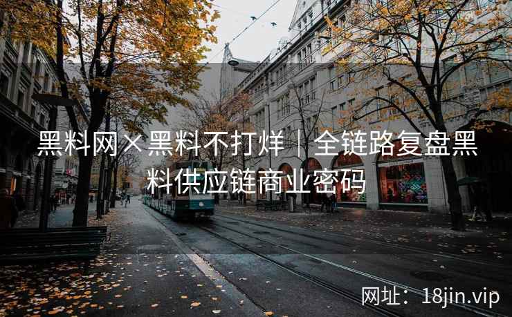 黑料网×黑料不打烊｜全链路复盘黑料供应链商业密码