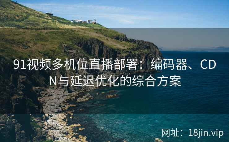 91视频多机位直播部署：编码器、CDN与延迟优化的综合方案