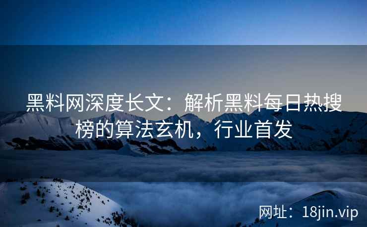 黑料网深度长文：解析黑料每日热搜榜的算法玄机，行业首发