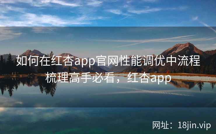 如何在红杏app官网性能调优中流程梳理高手必看，红杏app