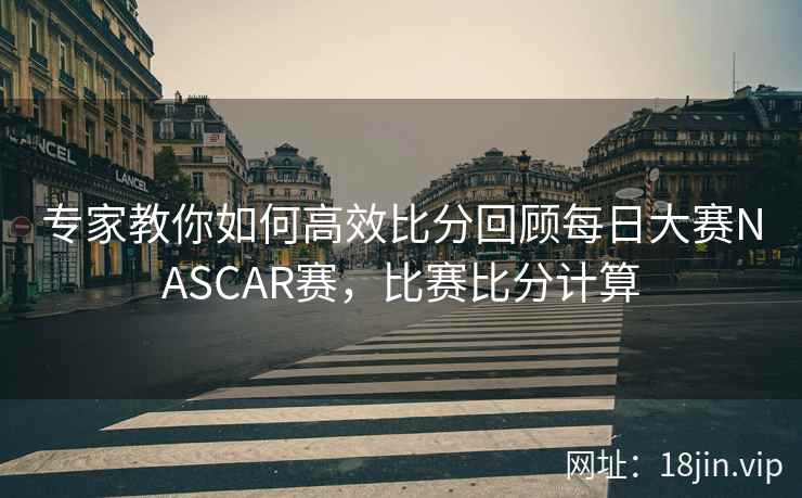 专家教你如何高效比分回顾每日大赛NASCAR赛，比赛比分计算