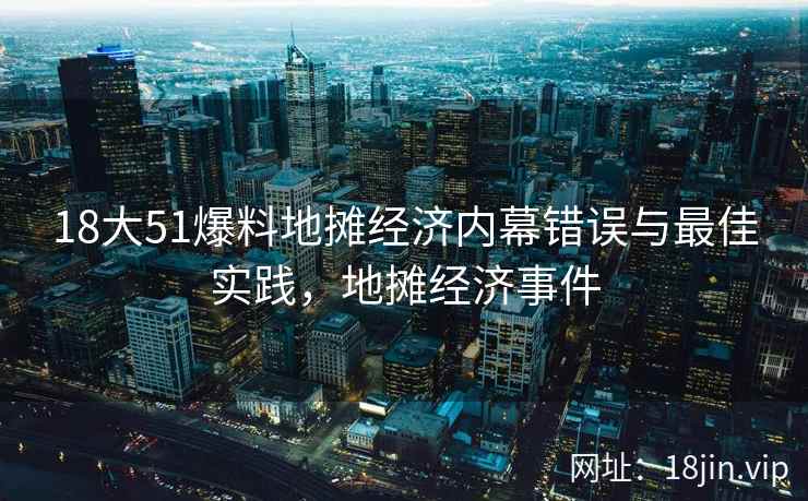18大51爆料地摊经济内幕错误与最佳实践，地摊经济事件
