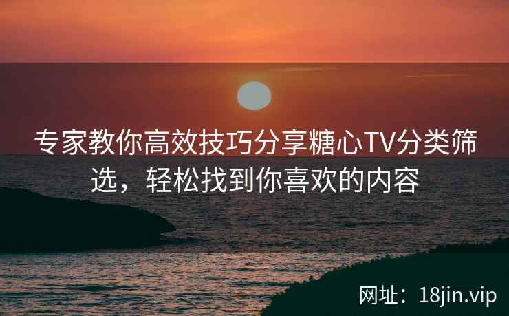 专家教你高效技巧分享糖心TV分类筛选，轻松找到你喜欢的内容