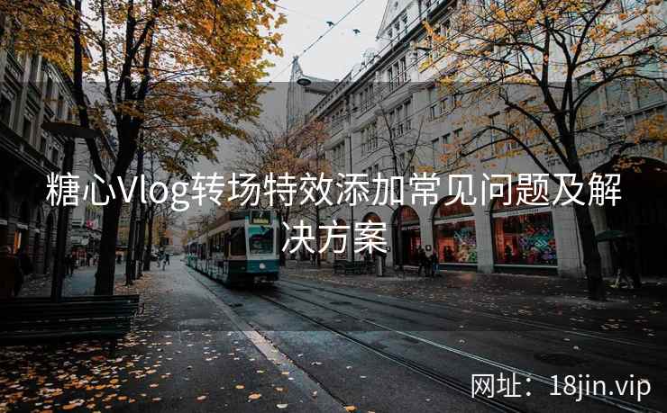 糖心Vlog转场特效添加常见问题及解决方案