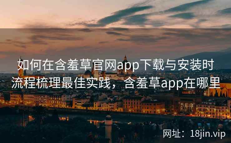 如何在含羞草官网app下载与安装时流程梳理最佳实践，含羞草app在哪里