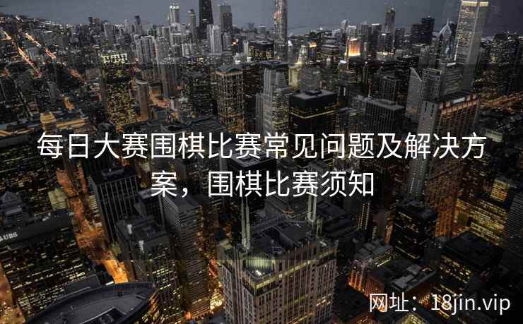每日大赛围棋比赛常见问题及解决方案，围棋比赛须知