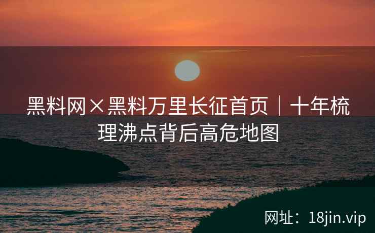 黑料网×黑料万里长征首页｜十年梳理沸点背后高危地图