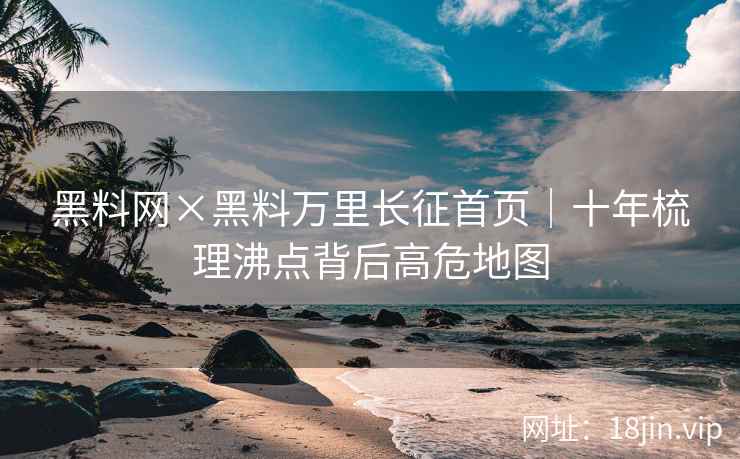 黑料网×黑料万里长征首页｜十年梳理沸点背后高危地图