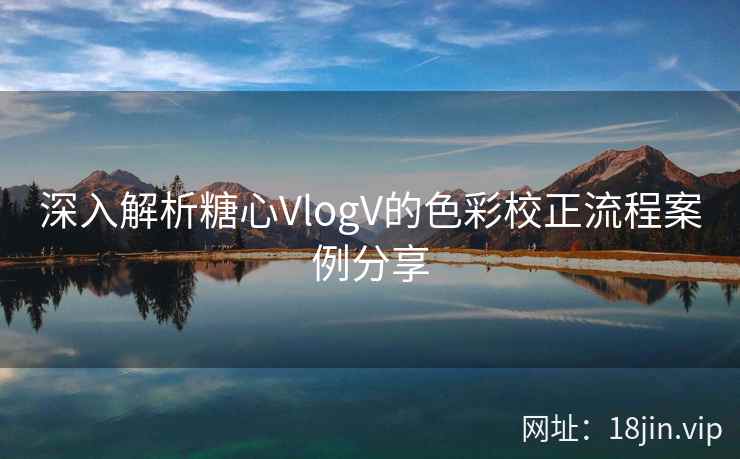 深入解析糖心VlogV的色彩校正流程案例分享