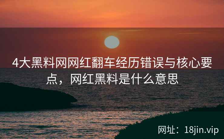 4大黑料网网红翻车经历错误与核心要点，网红黑料是什么意思
