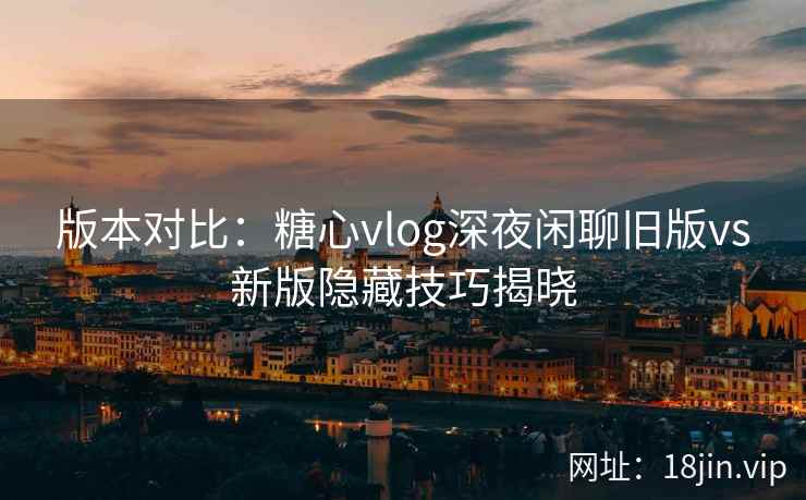 版本对比：糖心vlog深夜闲聊旧版vs新版隐藏技巧揭晓