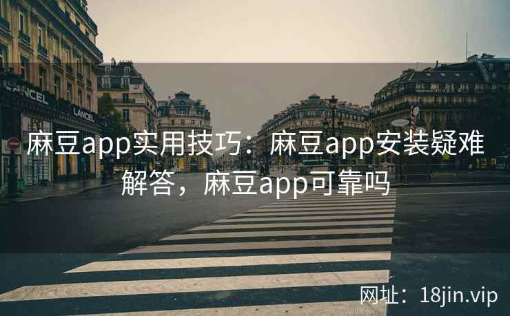 麻豆app实用技巧：麻豆app安装疑难解答，麻豆app可靠吗