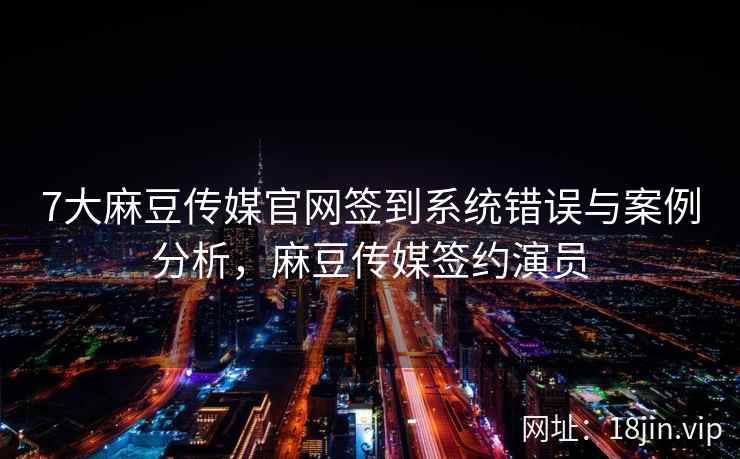 7大麻豆传媒官网签到系统错误与案例分析，麻豆传媒签约演员  第2张