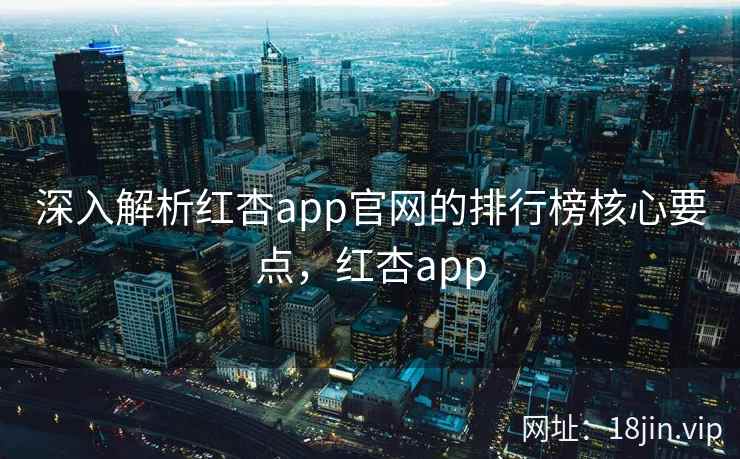 深入解析红杏app官网的排行榜核心要点，红杏app