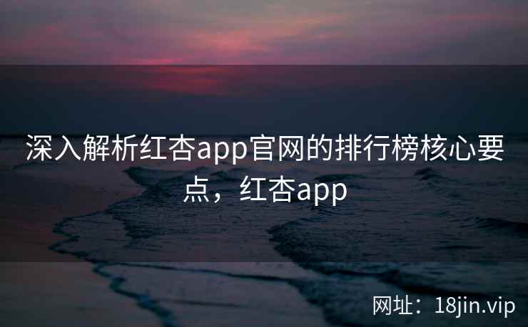 深入解析红杏app官网的排行榜核心要点，红杏app