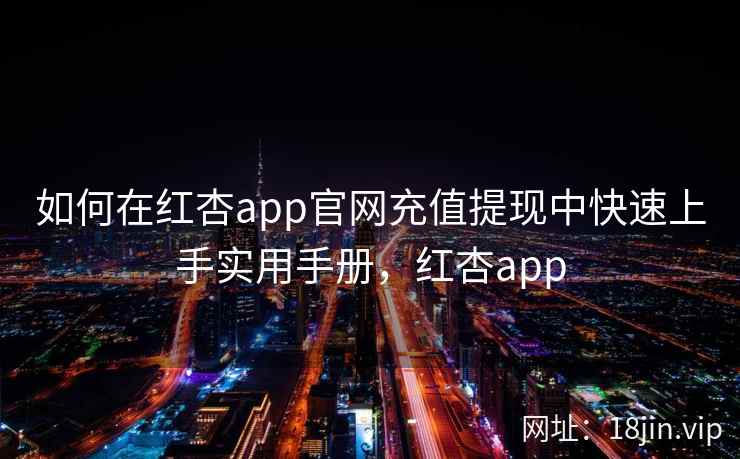 如何在红杏app官网充值提现中快速上手实用手册，红杏app