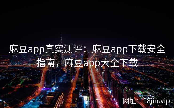 麻豆app真实测评：麻豆app下载安全指南，麻豆app大全下载  第2张
