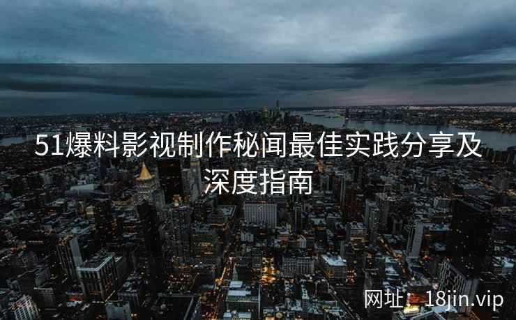 51爆料影视制作秘闻最佳实践分享及深度指南