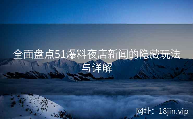 全面盘点51爆料夜店新闻的隐藏玩法与详解